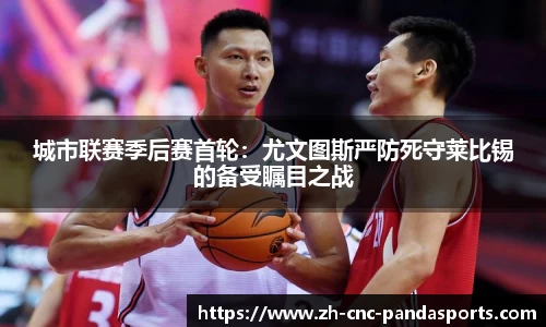 城市联赛季后赛首轮：尤文图斯严防死守莱比锡的备受瞩目之战